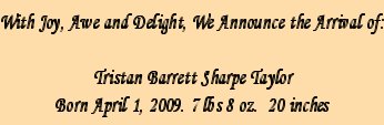 With Joy, Awe and Delight, We Announce the Arrival of: Tristan Barrett Sharpe Taylor, Born April 1, 2009, 7 lbs 8 oz., 20 inches